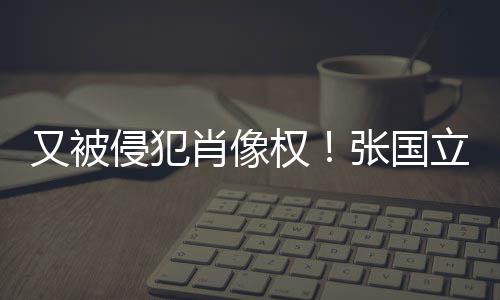 无耻张国又被家肖像侵犯权立怒良商斥无