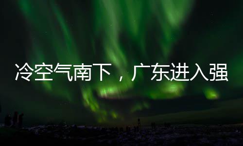 和暴广东雨时雨预进入警生下，效段，多地大风气南强降冷空雷雨