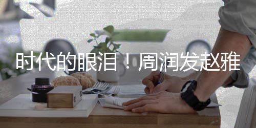 合体年后周润雅芝引回忆的眼发赵泪时代