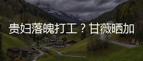 薇晒贵妇甘照称最后走有一个加班打工点怕落魄